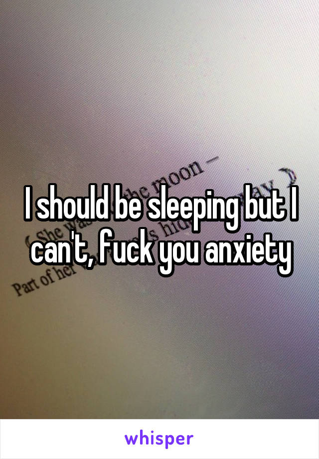 I should be sleeping but I can't, fuck you anxiety