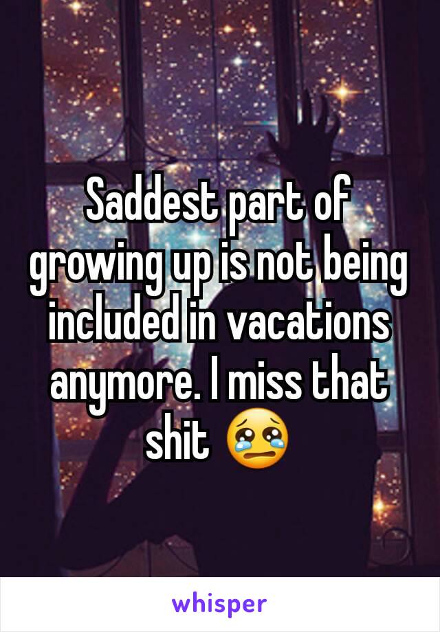 Saddest part of growing up is not being included in vacations anymore. I miss that shit 😢