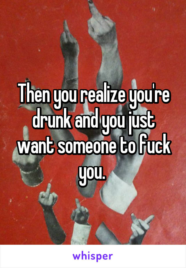 Then you realize you're drunk and you just want someone to fuck you. 