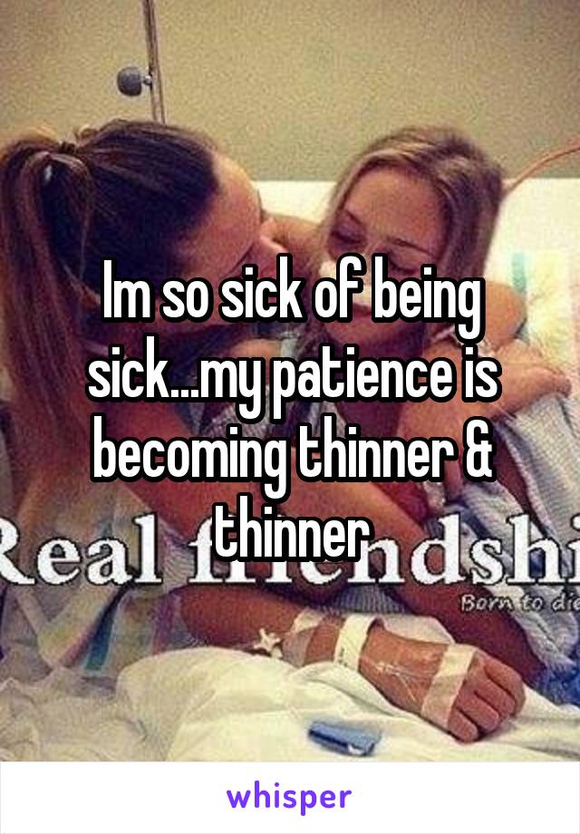 Im so sick of being sick...my patience is becoming thinner & thinner