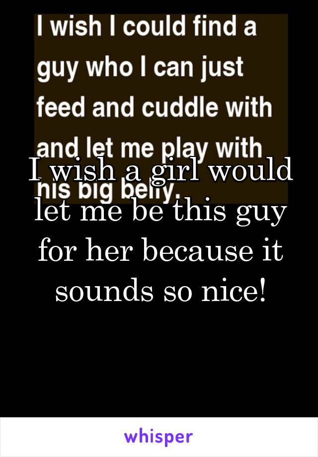 I wish a girl would let me be this guy for her because it sounds so nice!