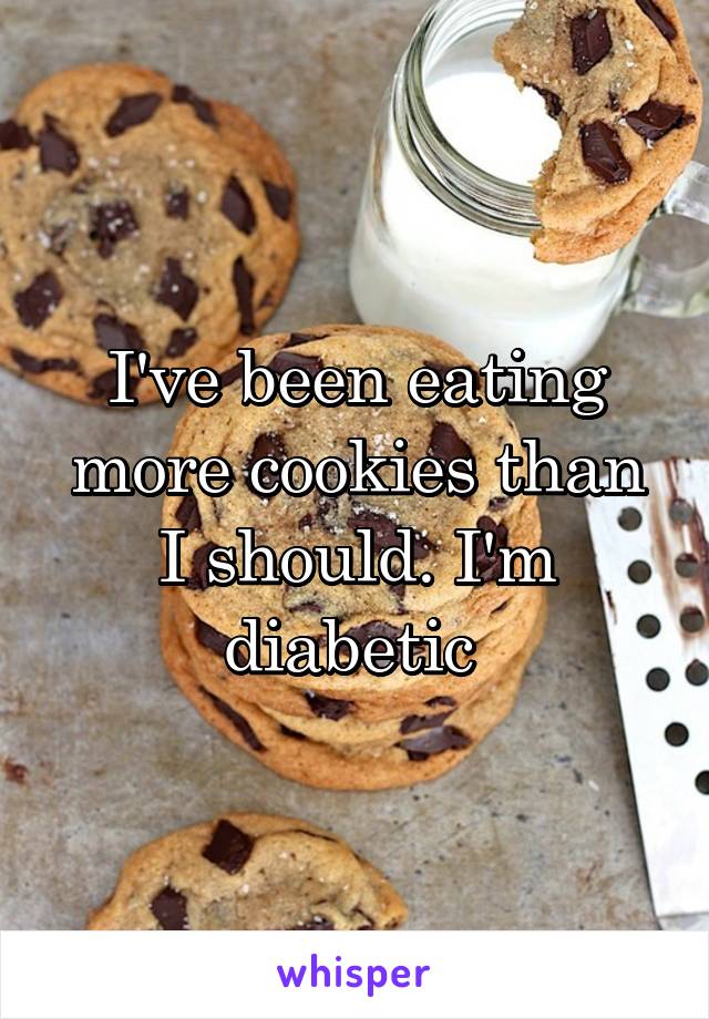 I've been eating more cookies than I should. I'm diabetic 