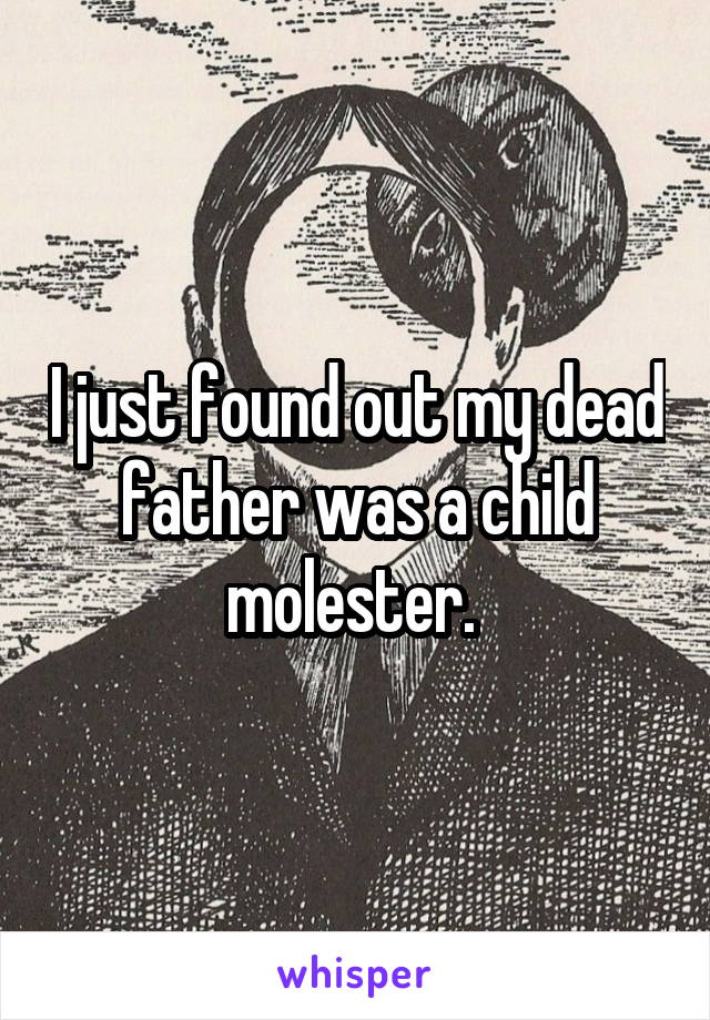 I just found out my dead father was a child molester. 