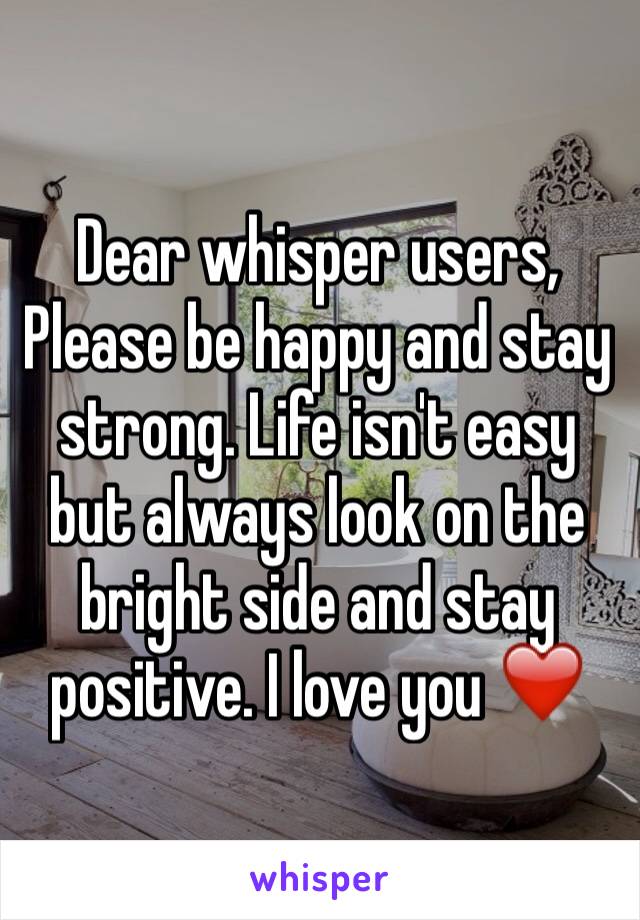 Dear whisper users, 
Please be happy and stay strong. Life isn't easy but always look on the bright side and stay positive. I love you ❤️