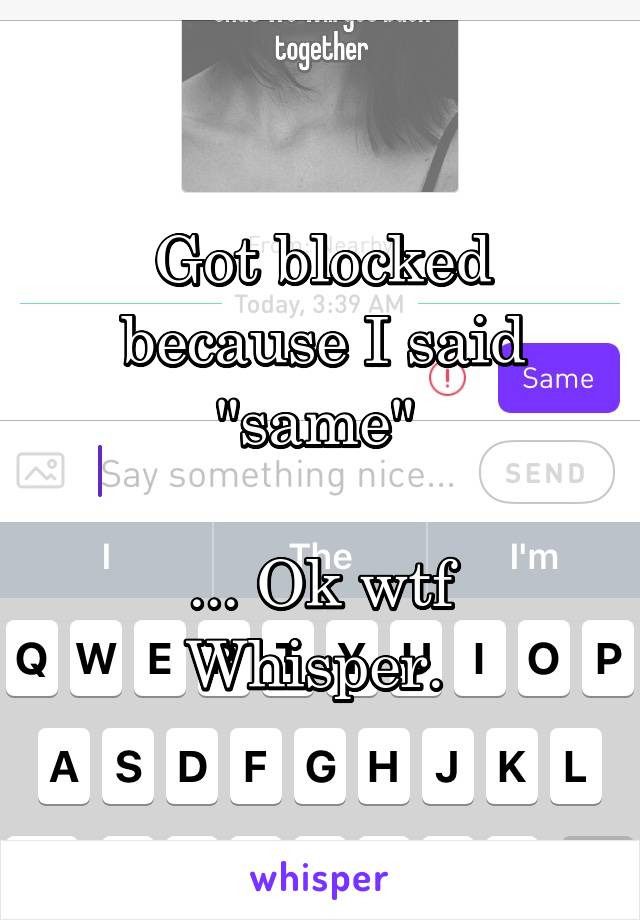 Got blocked because I said "same" 

... Ok wtf Whisper. 