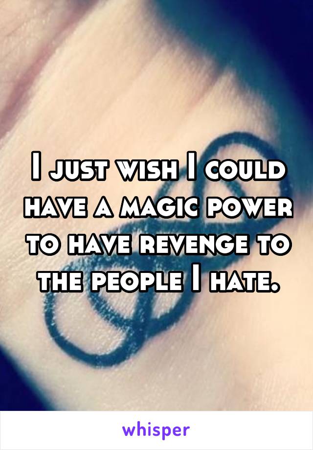 I just wish I could have a magic power to have revenge to the people I hate.