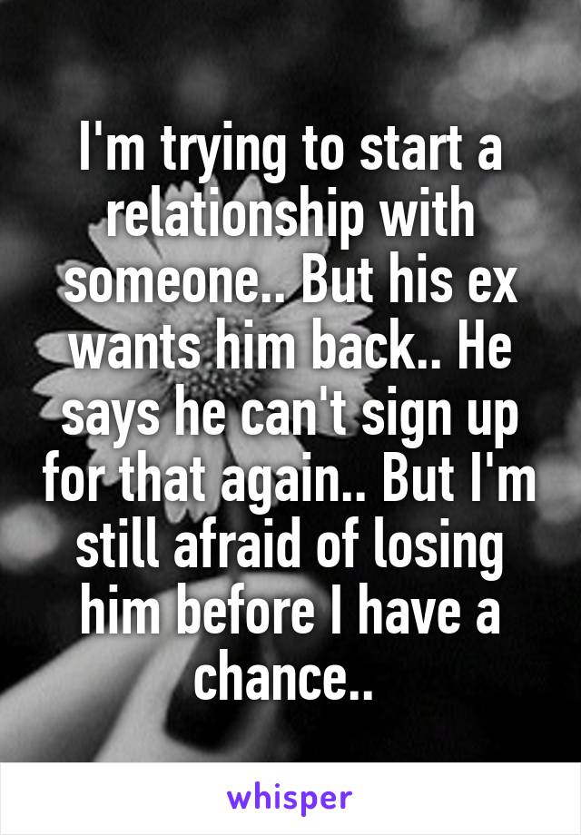 I'm trying to start a relationship with someone.. But his ex wants him back.. He says he can't sign up for that again.. But I'm still afraid of losing him before I have a chance.. 