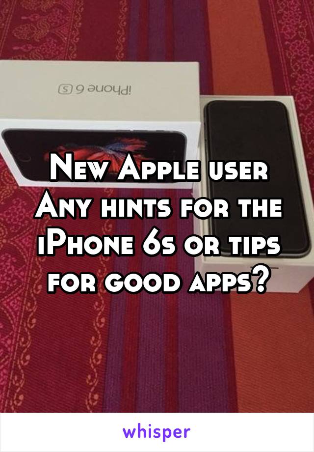 New Apple user
Any hints for the iPhone 6s or tips for good apps?