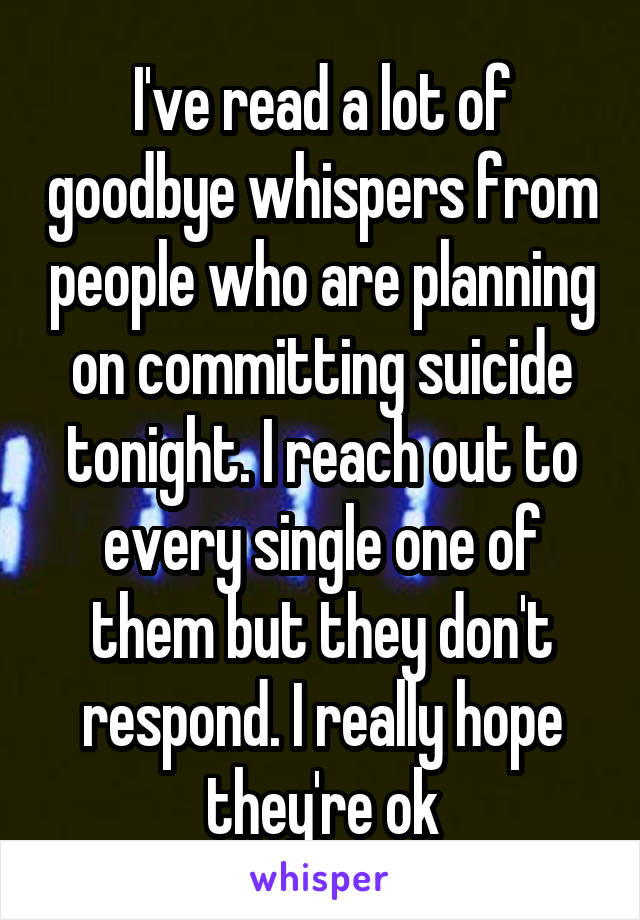 I've read a lot of goodbye whispers from people who are planning on committing suicide tonight. I reach out to every single one of them but they don't respond. I really hope they're ok