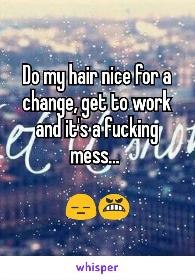 Do my hair nice for a change, get to work and it's a fucking mess... 

😑😬