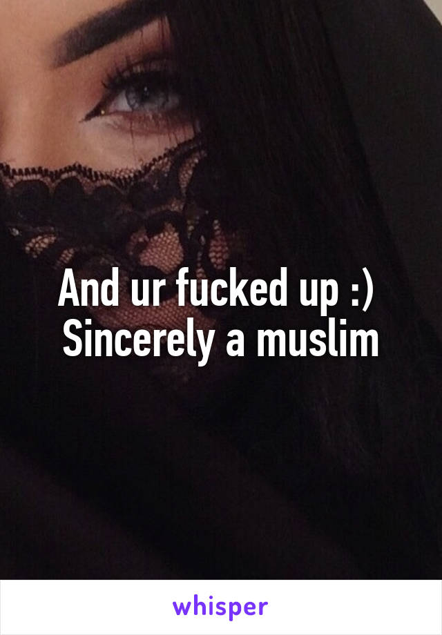 And ur fucked up :) 
Sincerely a muslim