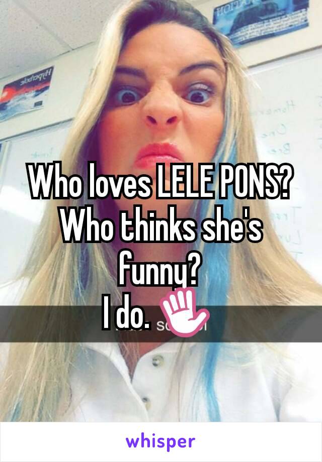 Who loves LELE PONS?
Who thinks she's funny?
I do. ✋ 