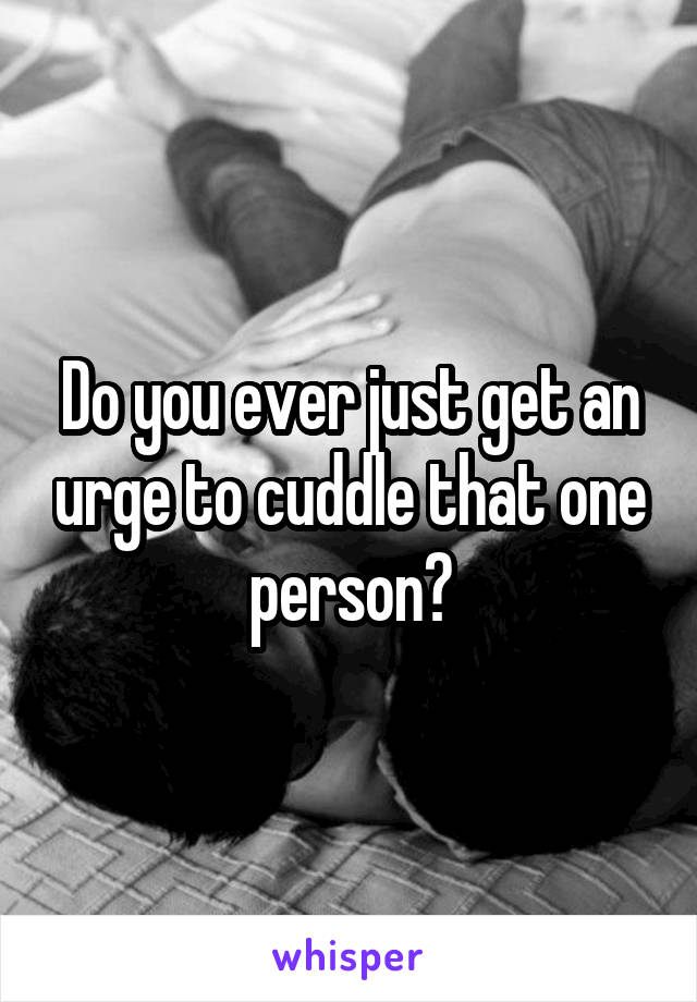 Do you ever just get an urge to cuddle that one person?