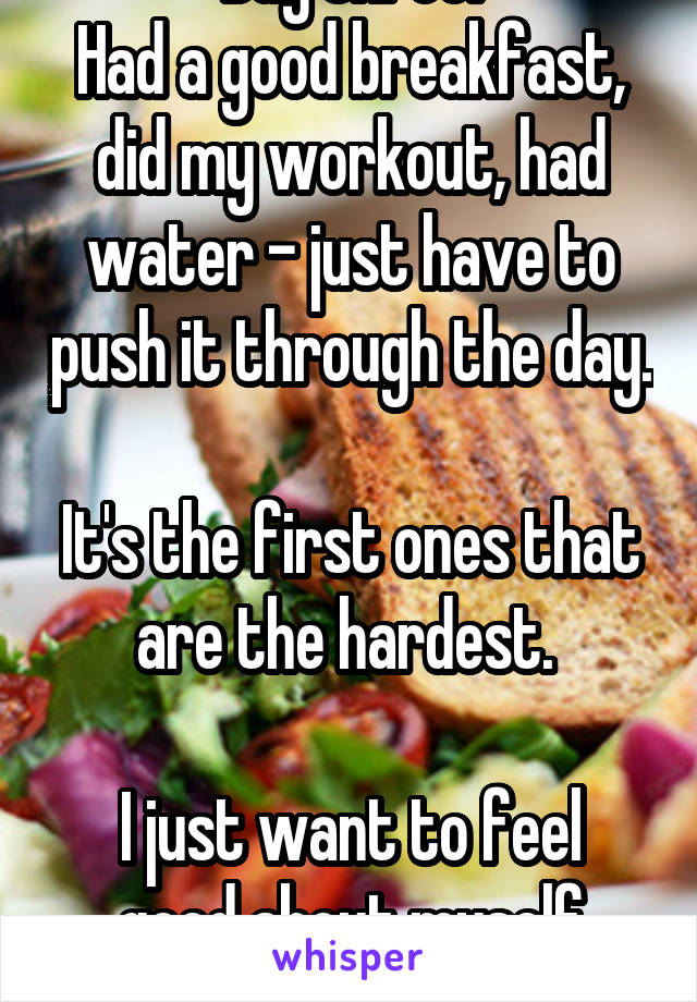 Day three:
Had a good breakfast, did my workout, had water - just have to push it through the day. 
It's the first ones that are the hardest. 

I just want to feel good about myself again. 