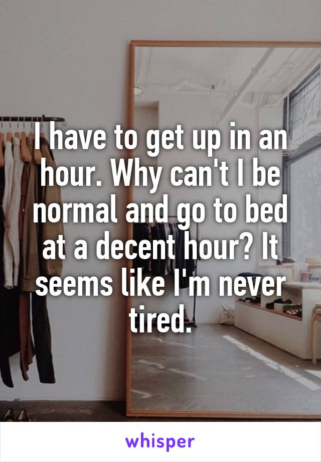 I have to get up in an hour. Why can't I be normal and go to bed at a decent hour? It seems like I'm never tired.