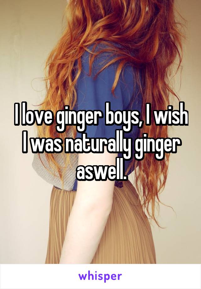 I love ginger boys, I wish I was naturally ginger aswell.