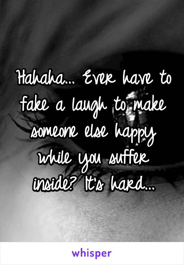 Hahaha... Ever have to fake a laugh to make someone else happy while you suffer inside? It's hard...