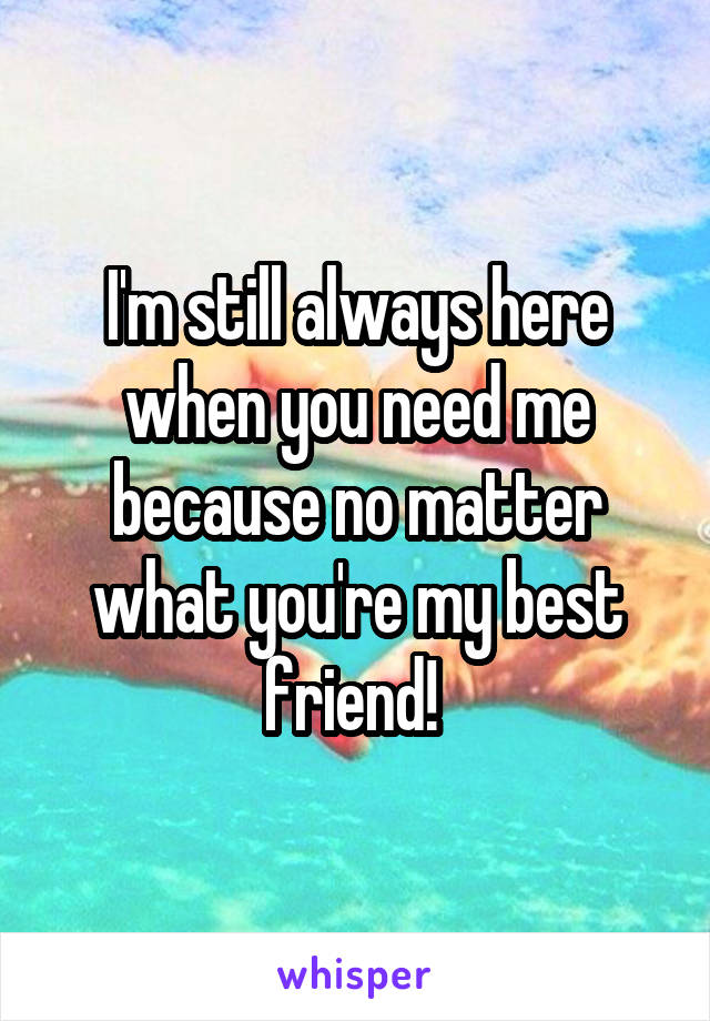 I'm still always here when you need me because no matter what you're my best friend! 