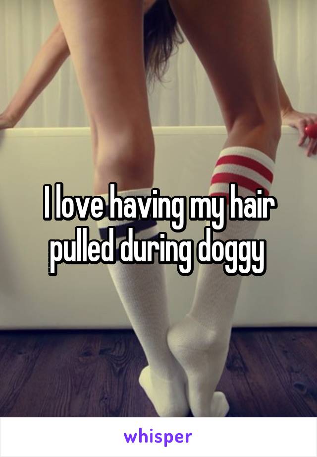 I love having my hair pulled during doggy 