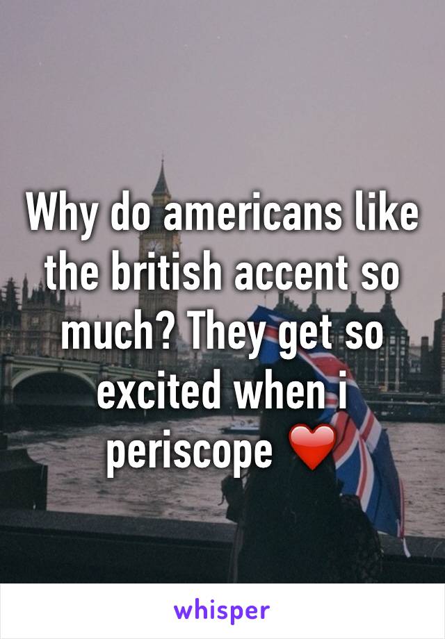 Why do americans like the british accent so much? They get so excited when i periscope ❤️