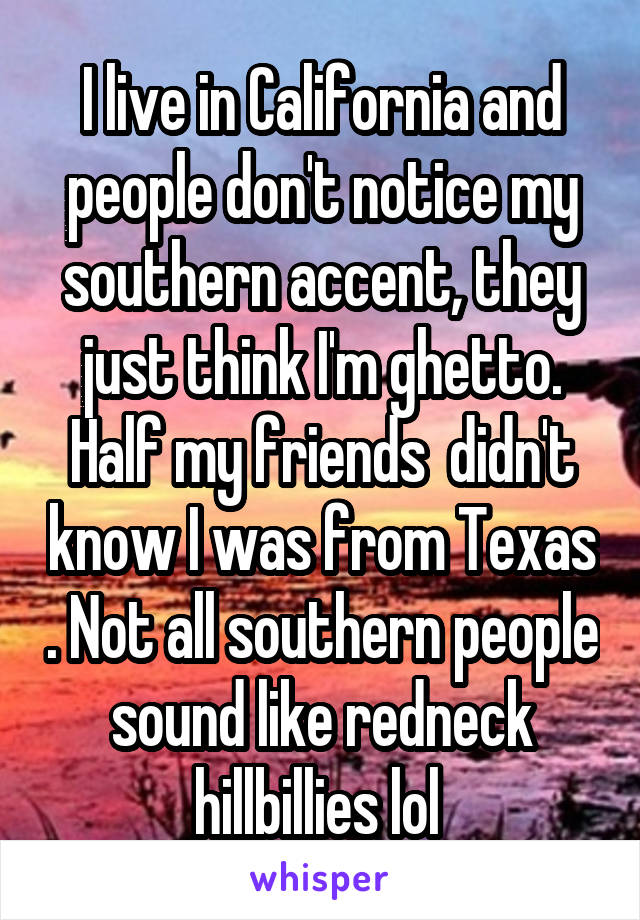 I live in California and people don't notice my southern accent, they just think I'm ghetto. Half my friends  didn't know I was from Texas . Not all southern people sound like redneck hillbillies lol 