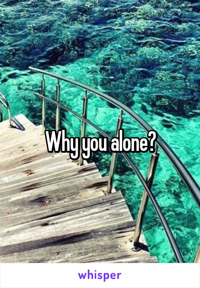 Why you alone?