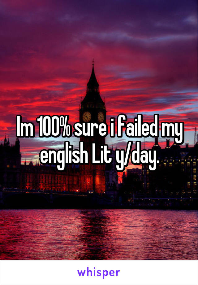 Im 100% sure i failed my english Lit y/day.