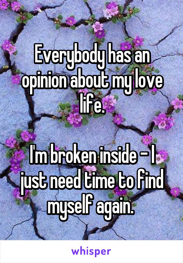 Everybody has an opinion about my love life.

I'm broken inside - I just need time to find myself again. 