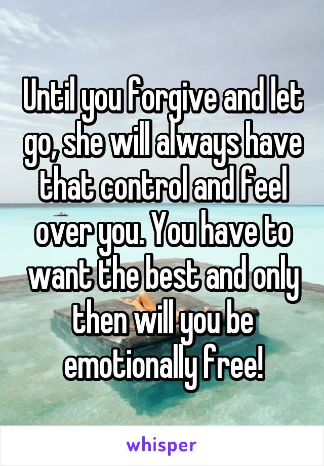 Until you forgive and let go, she will always have that control and feel over you. You have to want the best and only then will you be emotionally free!