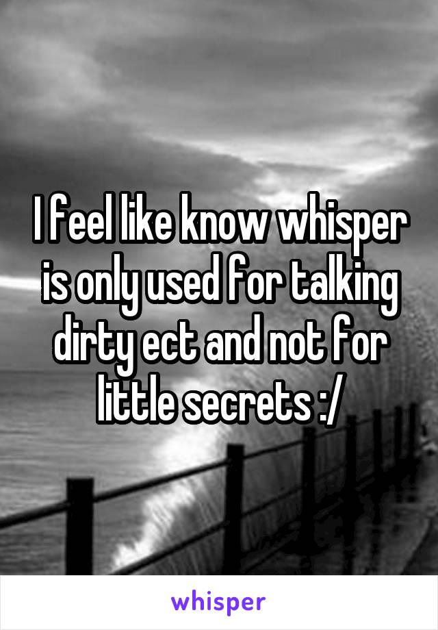 I feel like know whisper is only used for talking dirty ect and not for little secrets :/