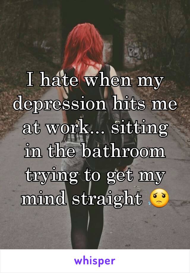 I hate when my depression hits me at work... sitting in the bathroom trying to get my mind straight 😟