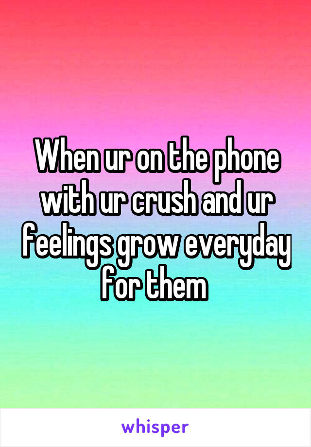 When ur on the phone with ur crush and ur feelings grow everyday for them 