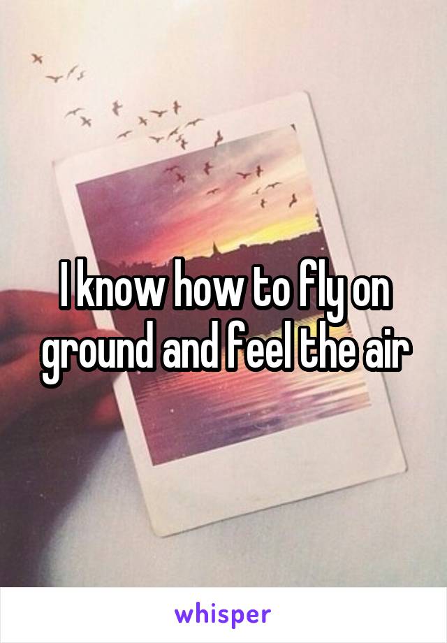 I know how to fly on ground and feel the air