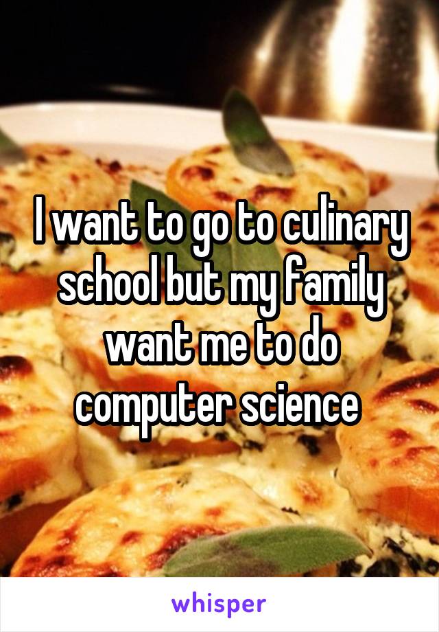 I want to go to culinary school but my family want me to do computer science 