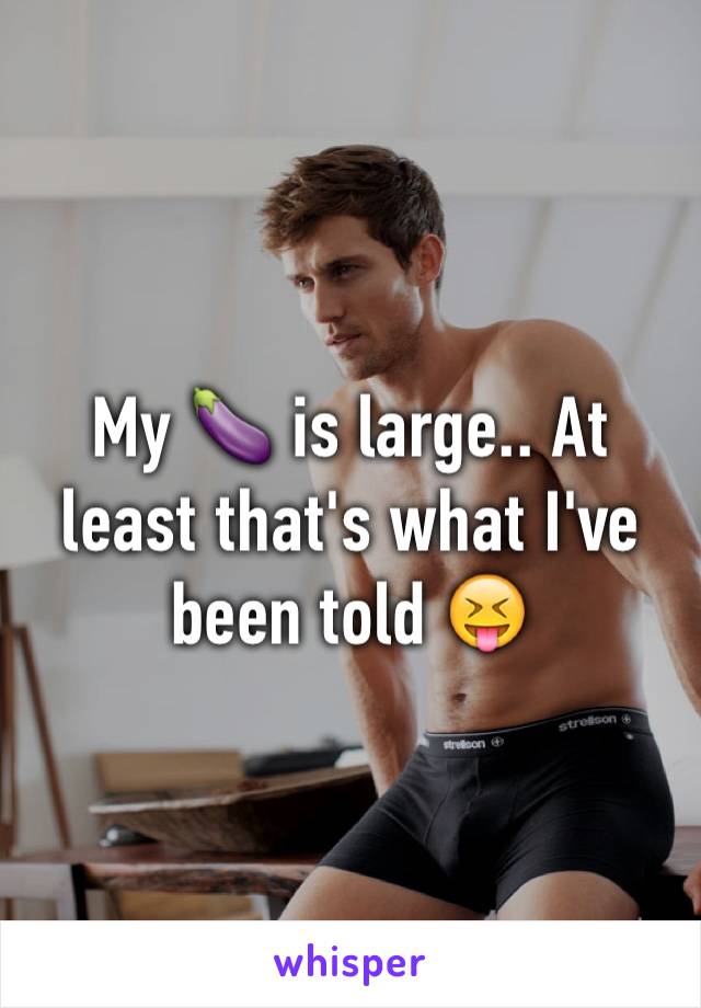 My 🍆 is large.. At least that's what I've been told 😝