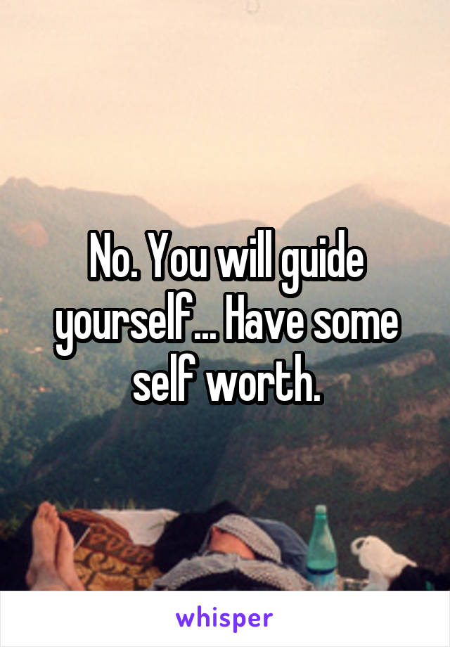 No. You will guide yourself... Have some self worth.