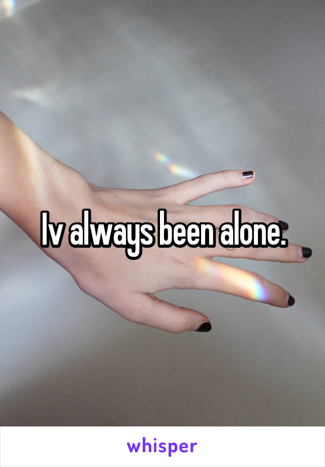 Iv always been alone.