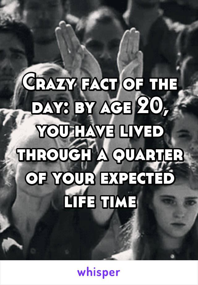 Crazy fact of the day: by age 20, you have lived through a quarter of your expected life time