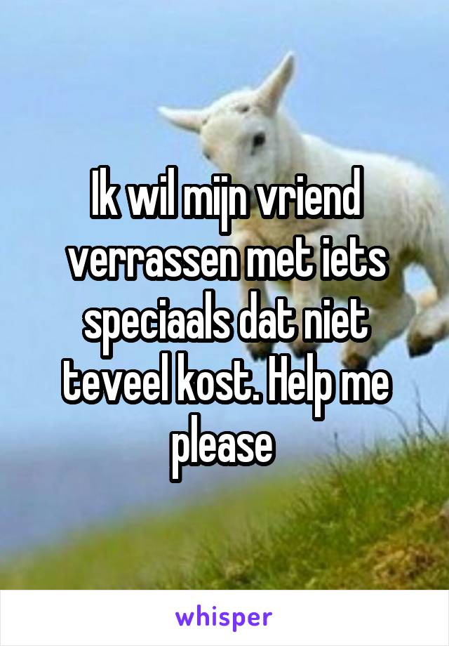 Ik wil mijn vriend verrassen met iets speciaals dat niet teveel kost. Help me please 