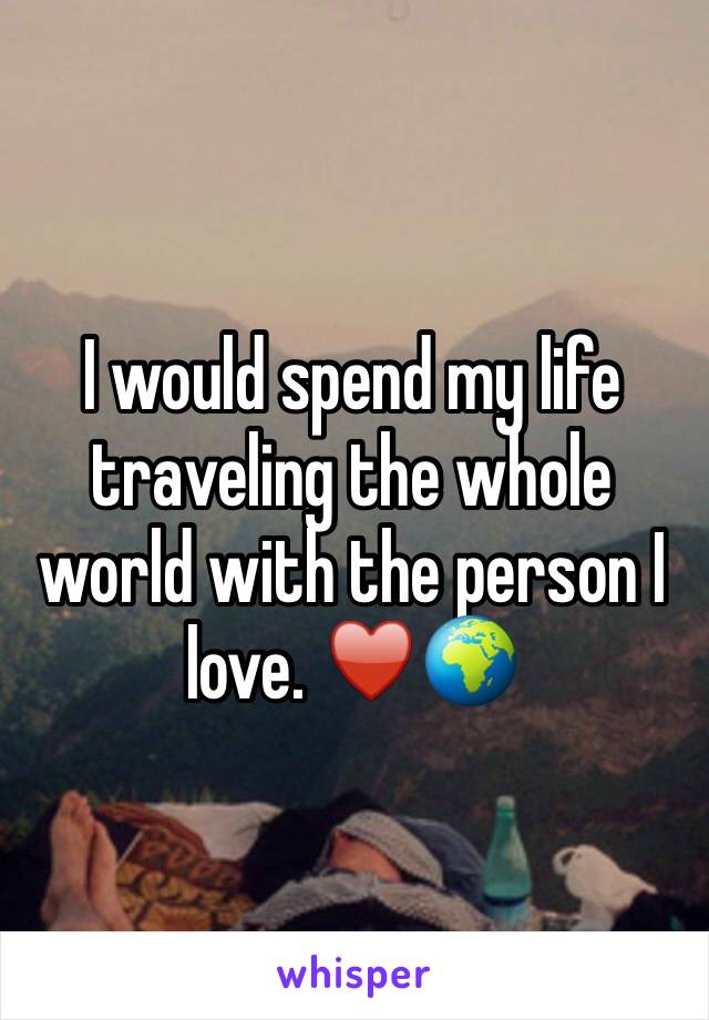I would spend my life traveling the whole world with the person I love. â™¥ï¸�ðŸŒ�