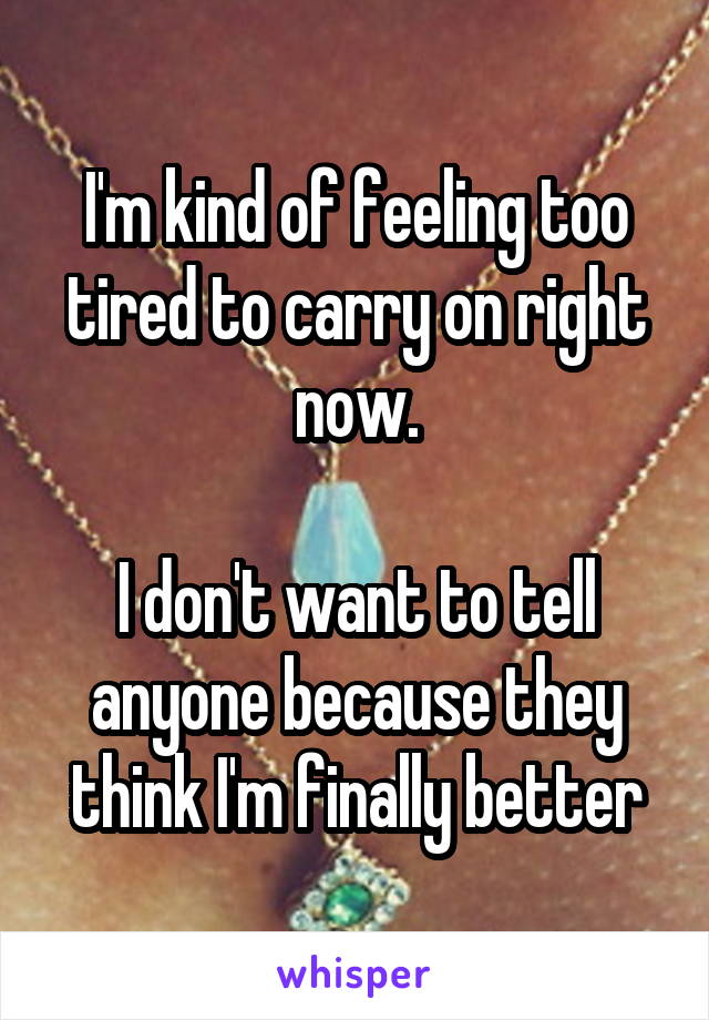 I'm kind of feeling too tired to carry on right now.

I don't want to tell anyone because they think I'm finally better