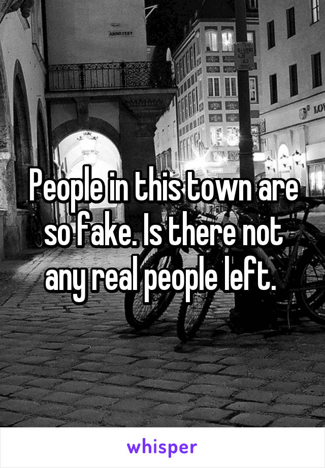 People in this town are so fake. Is there not any real people left. 