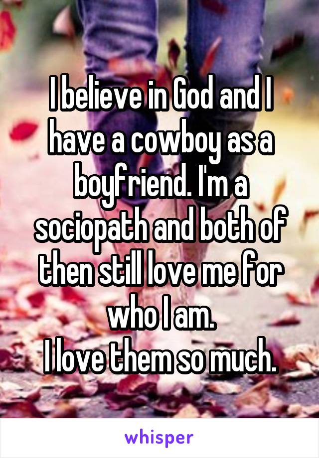 I believe in God and I have a cowboy as a boyfriend. I'm a sociopath and both of then still love me for who I am.
I love them so much.