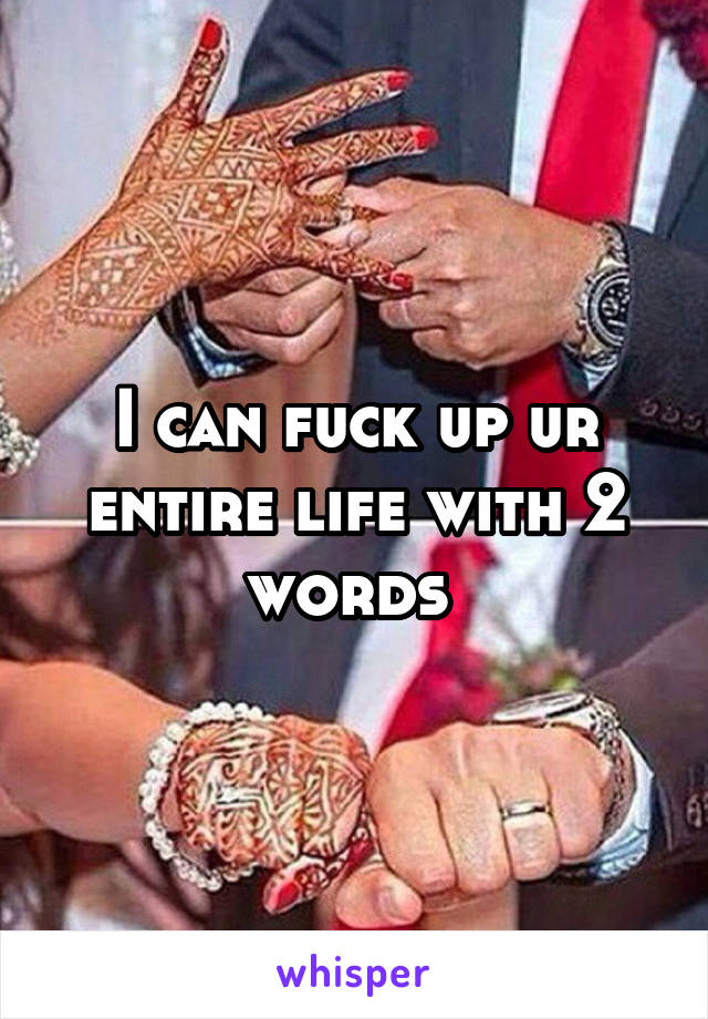 I can fuck up ur entire life with 2 words 