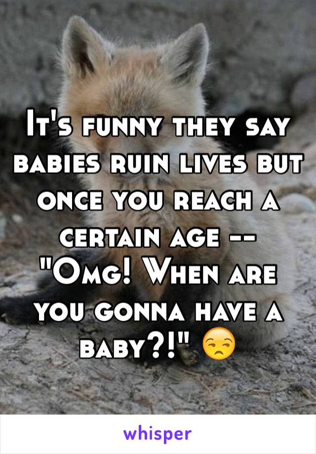 It's funny they say babies ruin lives but once you reach a certain age -- 
"Omg! When are you gonna have a baby?!" 😒