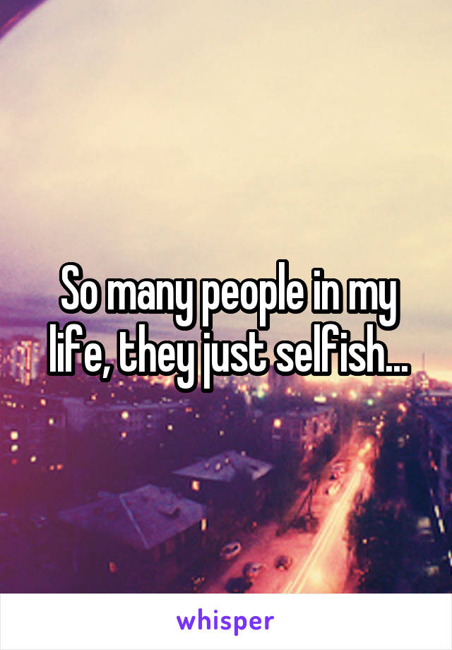 So many people in my life, they just selfish...