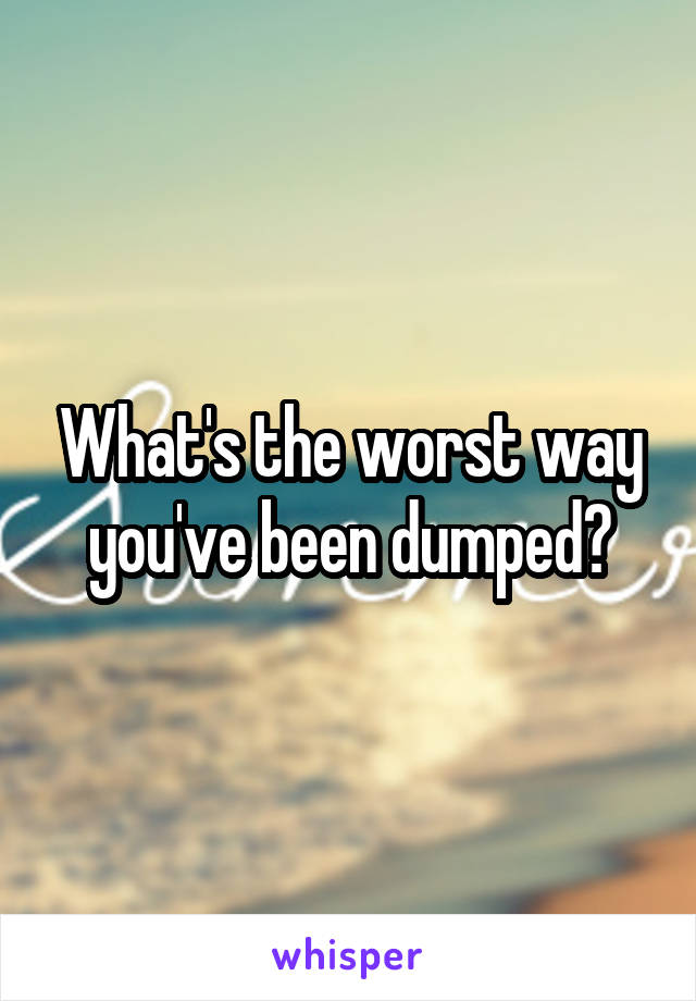 What's the worst way you've been dumped?