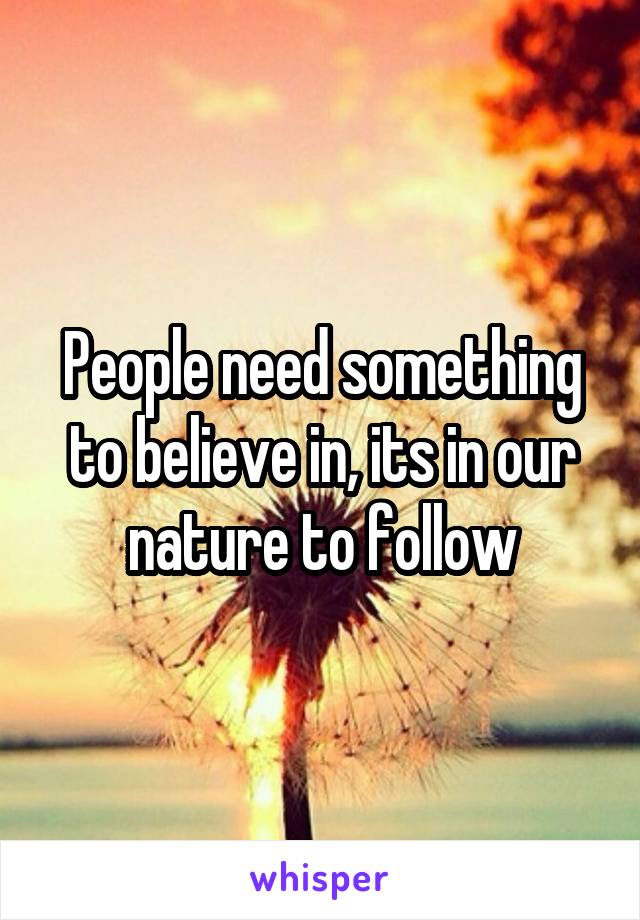 People need something to believe in, its in our nature to follow