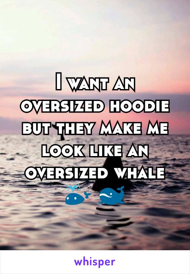 I want an oversized hoodie but they make me look like an oversized whale
🐳 🐋