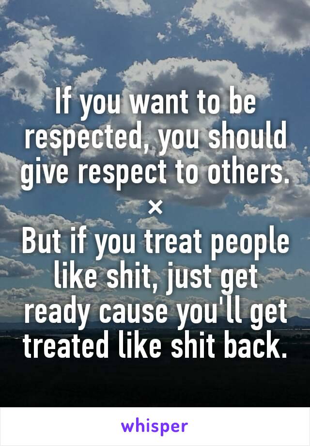 If you want to be respected, you should give respect to others.
×
But if you treat people like shit, just get ready cause you'll get treated like shit back.